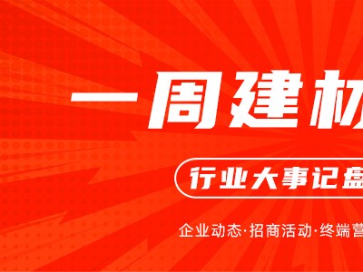 一周建材必看丨产品推陈出新，聚焦渠道深化，家居建材行业万象更新