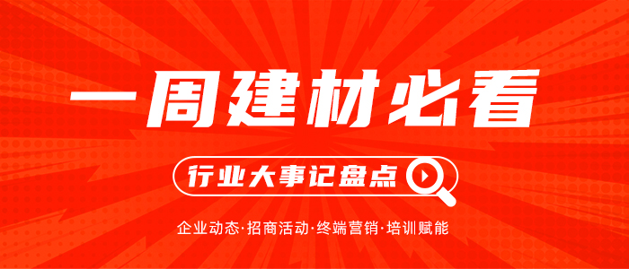 一周建材必看丨抢占关键营销节点，家居建材行业的年中大战拉开序幕